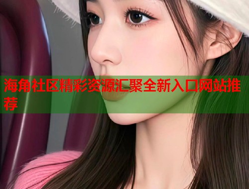 海角社区精彩资源汇聚全新入口网站推荐  第2张