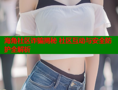 海角社区诈骗揭秘 社区互动与安全防护全解析  第1张