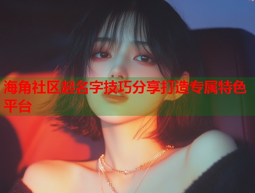 海角社区起名字技巧分享打造专属特色平台