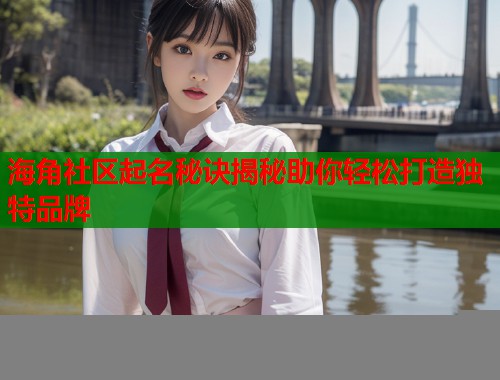 海角社区起名秘诀揭秘助你轻松打造独特品牌