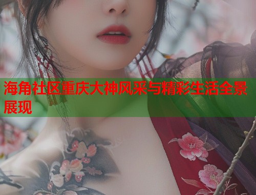 海角社区重庆大神风采与精彩生活全景展现