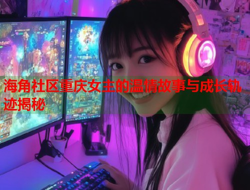 海角社区重庆女主的温情故事与成长轨迹揭秘