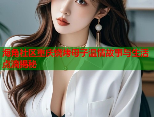 海角社区重庆烧烤母子温情故事与生活点滴揭秘