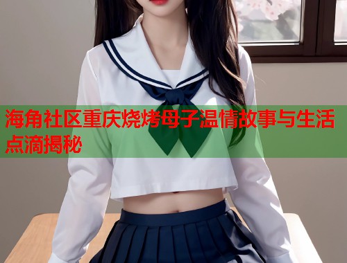 海角社区重庆烧烤母子温情故事与生活点滴揭秘  第2张