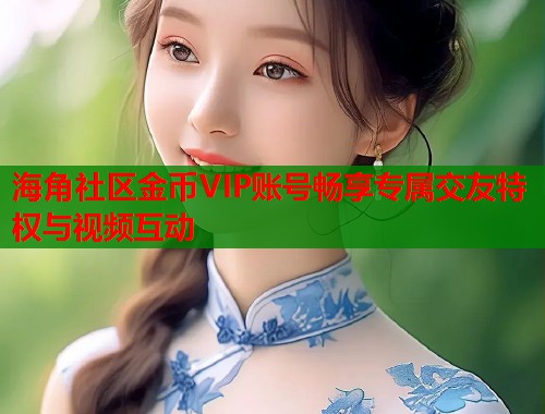海角社区金币VIP账号畅享专属交友特权与视频互动