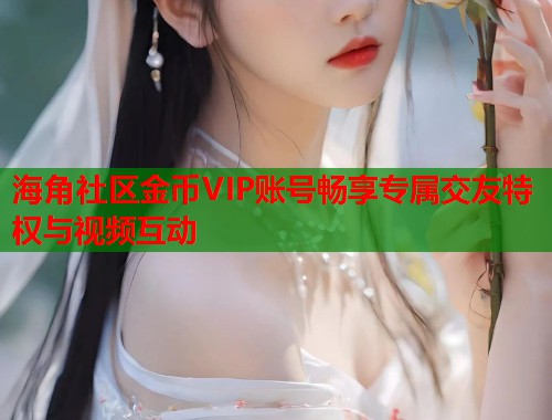 海角社区金币VIP账号畅享专属交友特权与视频互动  第2张