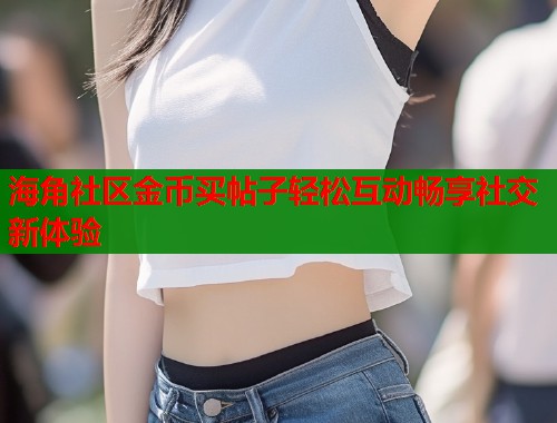 海角社区金币买帖子轻松互动畅享社交新体验