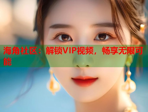 海角社区：解锁VIP视频，畅享无限可能