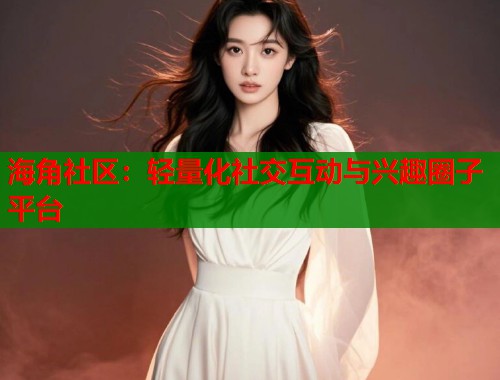 海角社区：轻量化社交互动与兴趣圈子平台