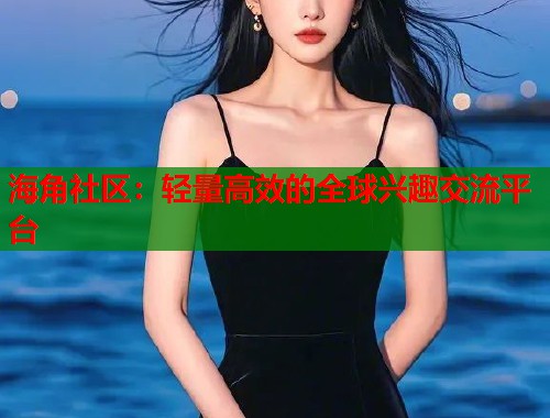 海角社区：轻量高效的全球兴趣交流平台