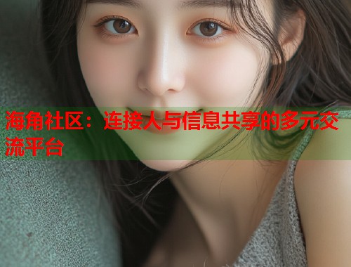 海角社区：连接人与信息共享的多元交流平台