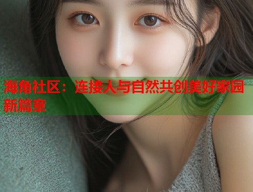 海角社区：连接人与自然共创美好家园新篇章  第2张