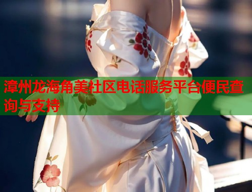 漳州龙海角美社区电话服务平台便民查询与支持  第1张