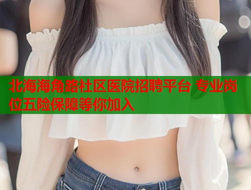 北海海角路社区医院招聘平台 专业岗位五险保障等你加入