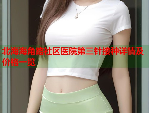 北海海角路社区医院第三针接种详情及价格一览  第2张