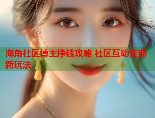 海角社区博主挣钱攻略 社区互动变现新玩法  第1张