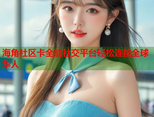 海角社区卡全能社交平台轻松连接全球华人