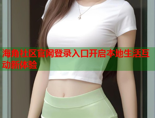 海角社区官网登录入口开启本地生活互动新体验