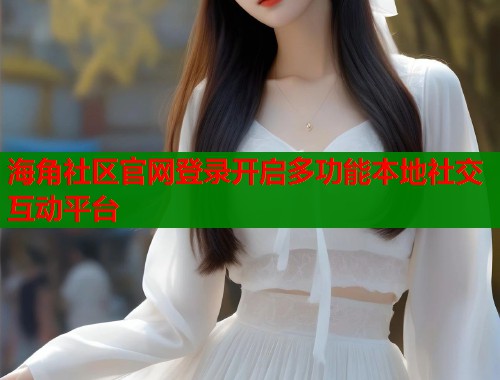 海角社区官网登录开启多功能本地社交互动平台