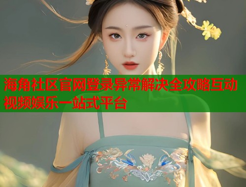 海角社区官网登录异常解决全攻略互动视频娱乐一站式平台