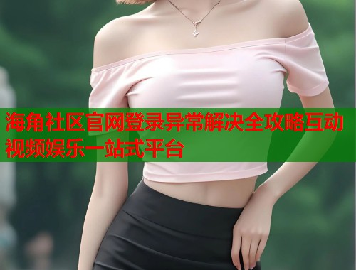 海角社区官网登录异常解决全攻略互动视频娱乐一站式平台  第2张