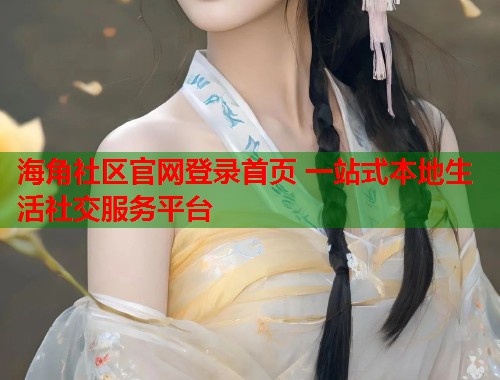 海角社区官网登录首页 一站式本地生活社交服务平台  第2张