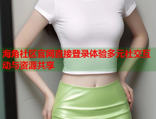 海角社区官网直接登录体验多元社交互动与资源共享