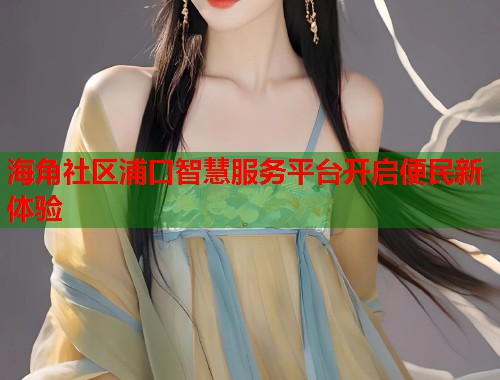 海角社区浦口智慧服务平台开启便民新体验