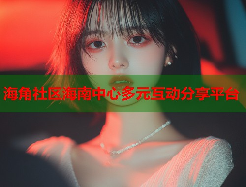 海角社区海南中心多元互动分享平台