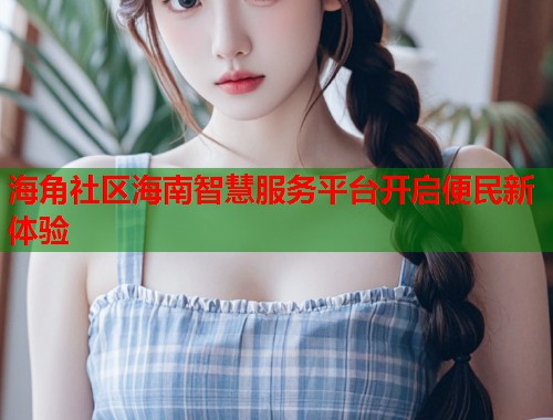 海角社区海南智慧服务平台开启便民新体验
