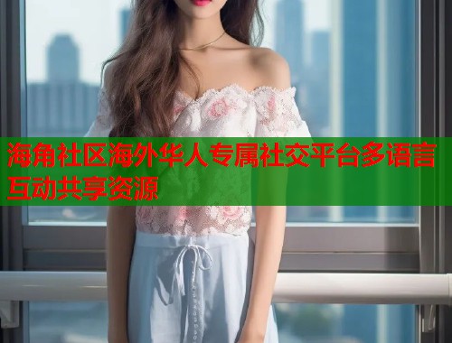海角社区海外华人专属社交平台多语言互动共享资源