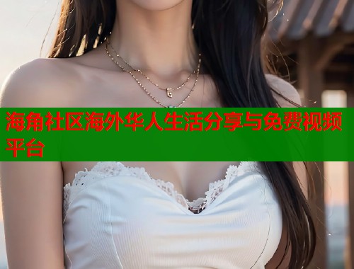 海角社区海外华人生活分享与免费视频平台