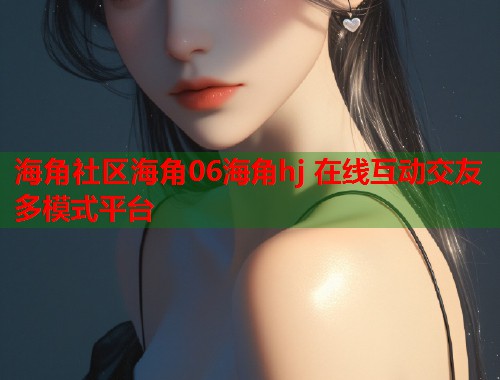 海角社区海角06海角hj 在线互动交友多模式平台