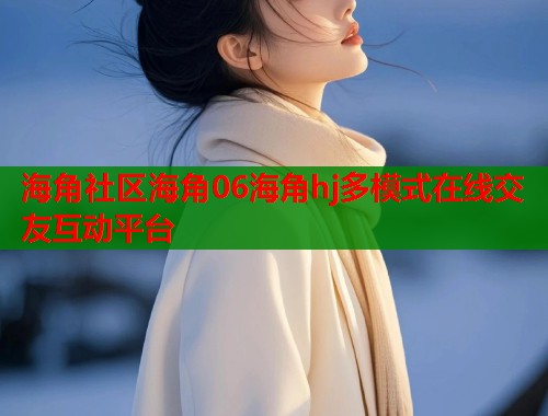 海角社区海角06海角hj多模式在线交友互动平台