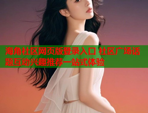 海角社区网页版登录入口 社区广场话题互动兴趣推荐一站式体验  第2张
