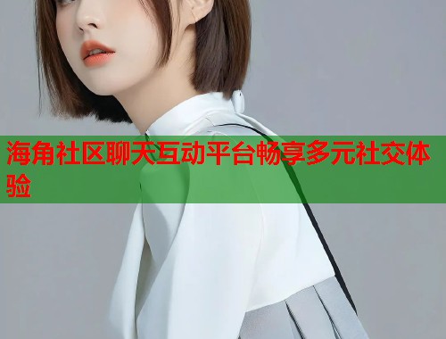 海角社区聊天互动平台畅享多元社交体验  第2张
