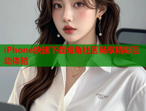 iPhone快速下载海角社区畅享精彩互动体验  第1张