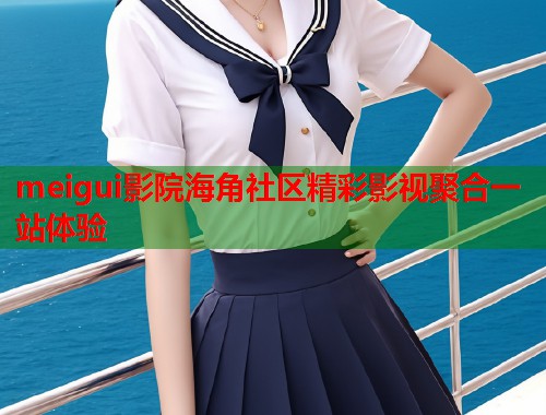 meigui影院海角社区精彩影视聚合一站体验