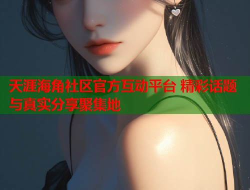 天涯海角社区官方互动平台 精彩话题与真实分享聚集地
