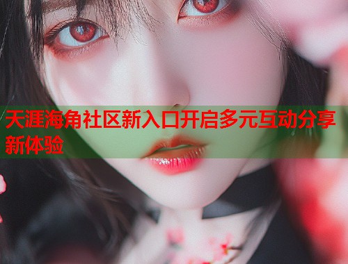 天涯海角社区新入口开启多元互动分享新体验  第2张