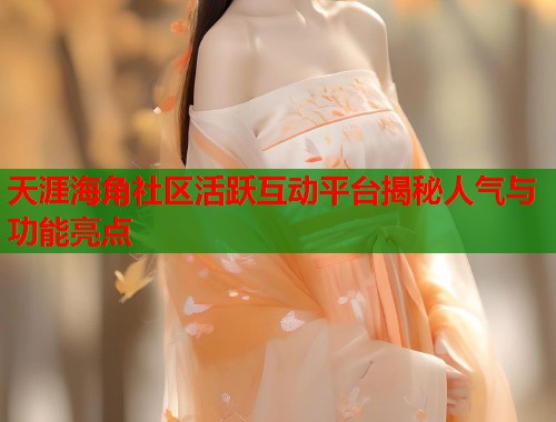 天涯海角社区活跃互动平台揭秘人气与功能亮点