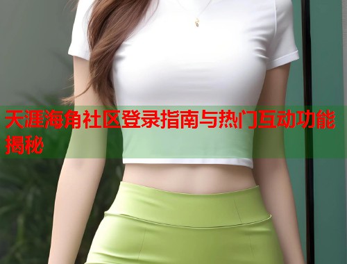 天涯海角社区登录指南与热门互动功能揭秘  第2张
