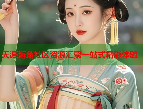 天涯海角社区资源汇聚一站式精彩体验