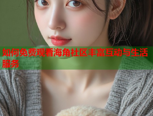 如何免费观看海角社区丰富互动与生活服务