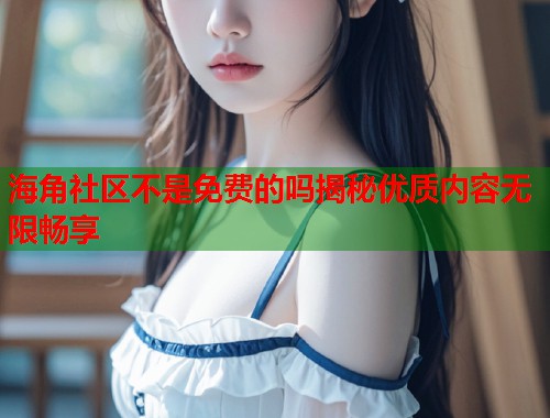 海角社区不是免费的吗揭秘优质内容无限畅享