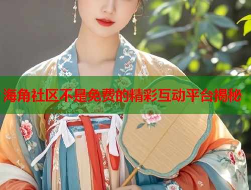 海角社区不是免费的精彩互动平台揭秘
