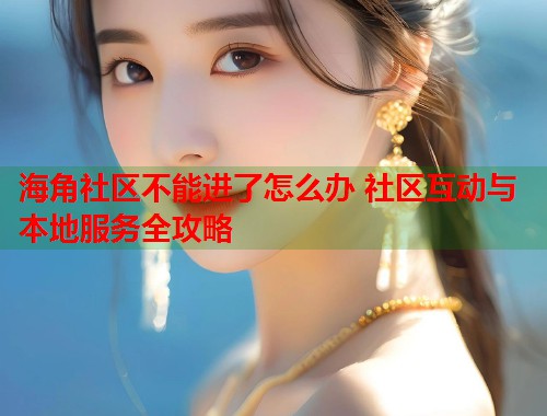 海角社区不能进了怎么办 社区互动与本地服务全攻略
