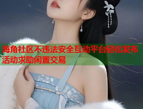 海角社区不违法安全互动平台轻松发布活动求助闲置交易