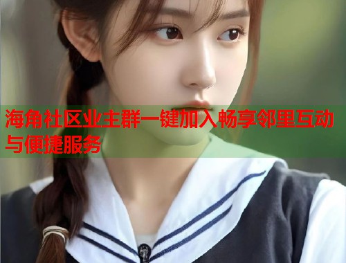 海角社区业主群一键加入畅享邻里互动与便捷服务