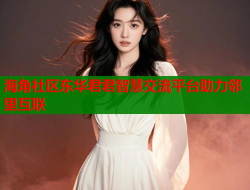 海角社区东华君君智慧交流平台助力邻里互联  第2张